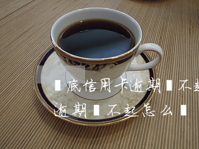 婁底信用卡逾期還不起怎么辦(貧困戶信用卡逾期還不起怎么辦)