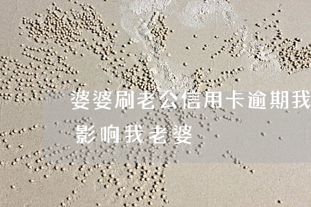婆婆刷老公信用卡逾期 我信用卡逾期会不会影响我老婆