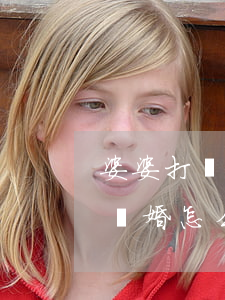 婆婆打兒媳婦離婚時如何判(罵了婆婆老公要離婚怎么辦)