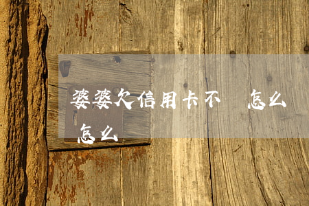 婆婆欠信用卡不還怎么辦(婆婆欠信用卡不還怎么辦)