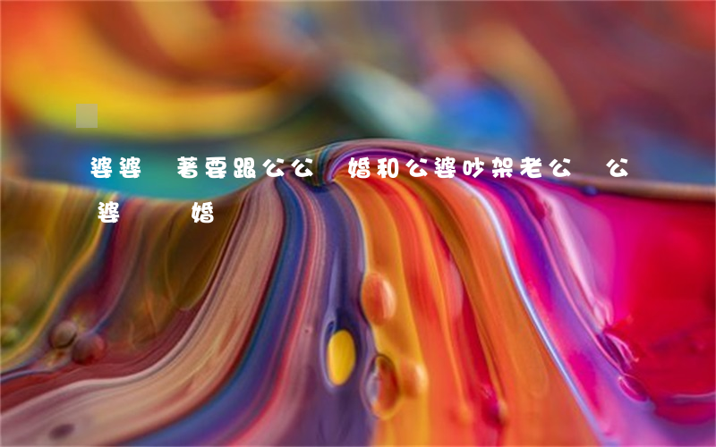 婆婆鬧著要跟公公離婚(和公婆吵架老公幫公婆,該離婚嗎)