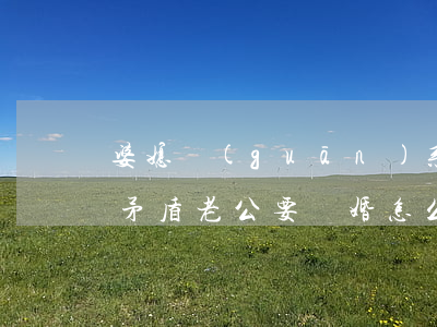 婆媳關(guān)系老公想離婚(因為婆媳矛盾老公要離婚怎么辦)