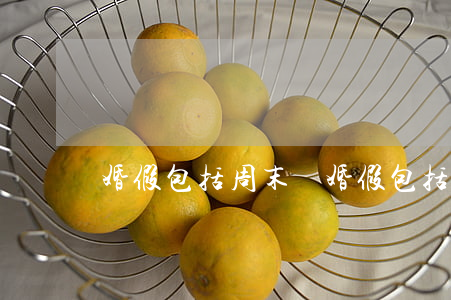 婚假包括周末嗎(婚假包括周末嗎)