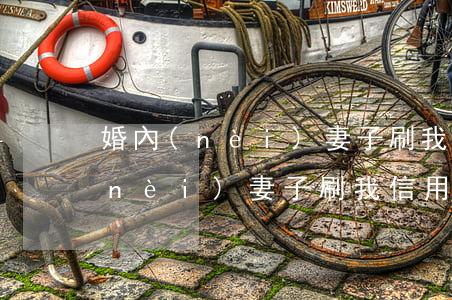 婚內(nèi)妻子刷我信用卡不還(婚內(nèi)妻子刷我信用卡不還)