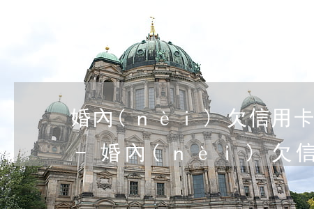 婚內(nèi)欠信用卡離婚對方有影響嗎-婚內(nèi)欠信用卡離婚對方有影響嗎怎么辦