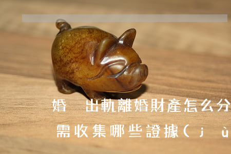 婚內出軌離婚財產怎么分割（因對方出軌離婚需收集哪些證據(jù)）