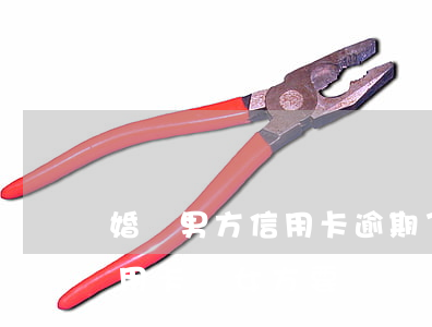 婚內男方信用卡逾期了怎么辦(夫妻男方欠信用卡錢女方要還嗎)