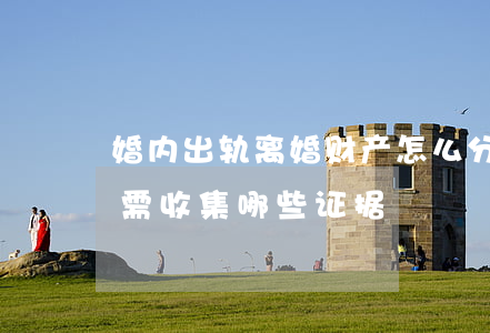 婚内出轨离婚财产怎么分割（因对方出轨离婚需收集哪些证据）