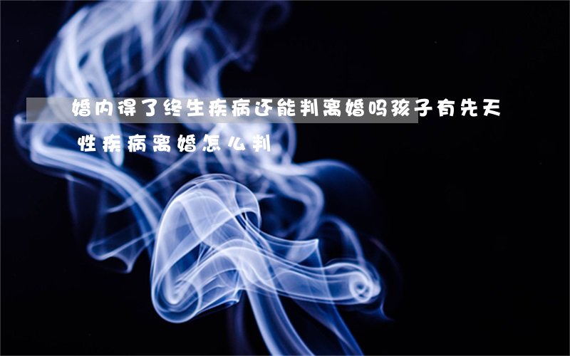 婚内得了终生疾病还能判离婚吗(孩子有先天性疾病离婚怎么判)