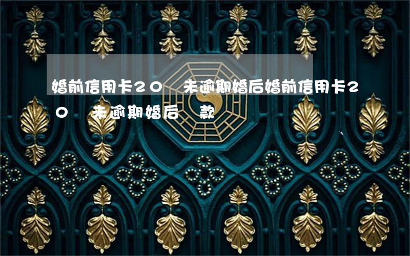 婚前信用卡20萬未逾期婚后(婚前信用卡20萬未逾期婚后還款)