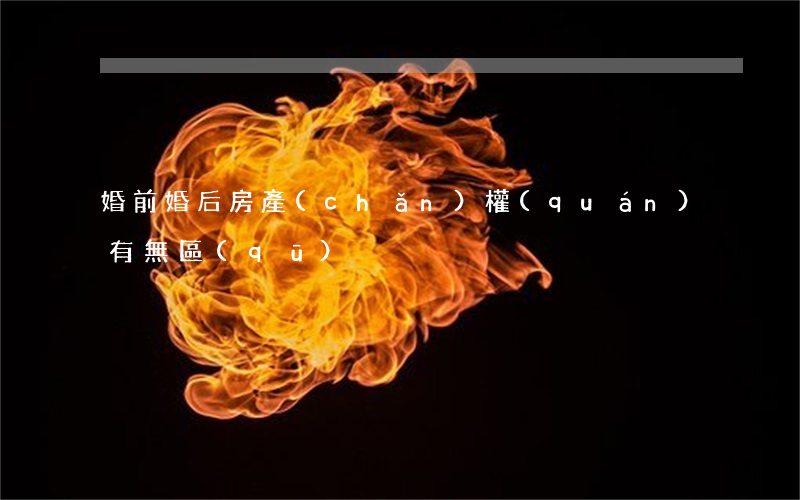 婚前婚后房產(chǎn)權(quán)有無區(qū)別