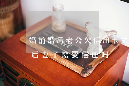 婚前婚后老公欠信用卡 丈夫婚前欠信用卡婚后妻子需要偿还吗