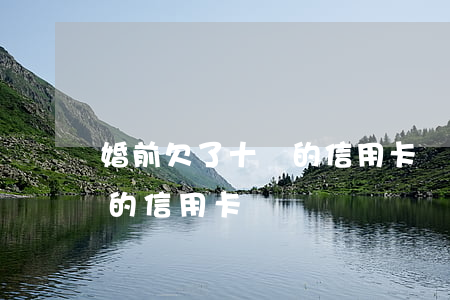 婚前欠了十萬的信用卡(結(jié)婚前欠的信用卡)
