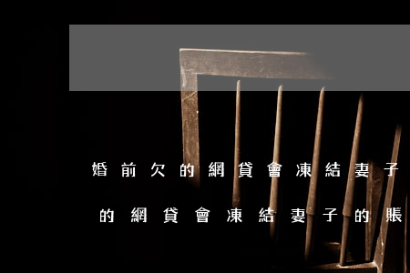 婚前欠的網貸會凍結妻子的賬戶嗎-婚前欠的網貸會凍結妻子的賬戶嗎知乎