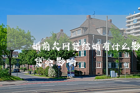 婚前欠网贷结婚有什么影响(没结婚前欠的网贷会影响)