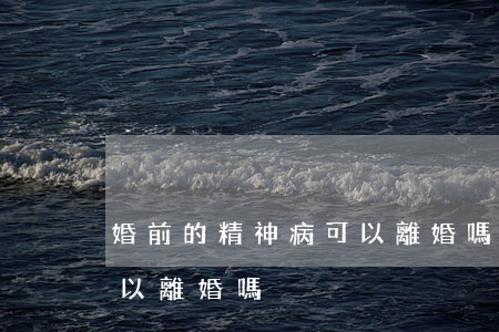 婚前的精神病可以離婚嗎(婚后得了精神病可以離婚嗎)