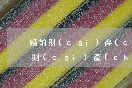 婚前財(cái)產(chǎn)分割(婚前財(cái)產(chǎn)分割協(xié)議書(shū)有效力嗎)