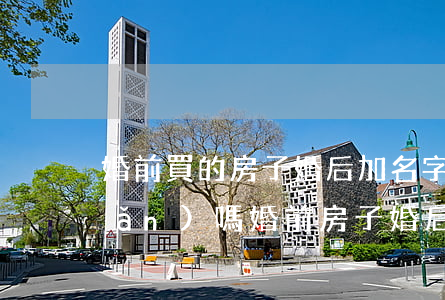 婚前買的房子婚后加名字算共同財產(chǎn)嗎(婚前房子婚后加名字屬于共同財產(chǎn)嗎)