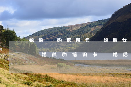 婚前辦的信用卡離婚后女方承擔(dān)嗎(婚前的信用卡 離婚后一起還嗎)