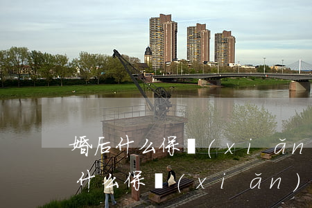 婚后什么保險(xiǎn)離婚不用分(婚后什么保險(xiǎn)離婚不用分)