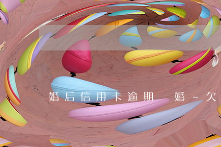 婚后信用卡逾期離婚-欠信用卡離婚