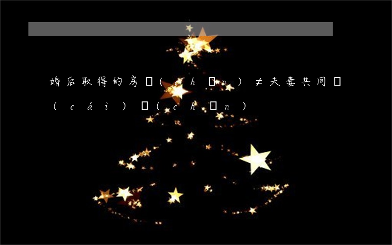 婚后取得的房產(chǎn)≠夫妻共同財(cái)產(chǎn)