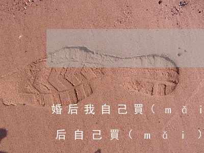 婚后我自己買(mǎi)的房離婚怎么分(婚后自己買(mǎi)的房子離婚怎么分)