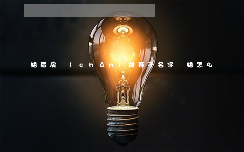 婚后房產(chǎn)加妻子名字離婚怎么辦