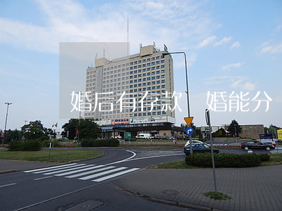 婚后有存款離婚能分嗎(離婚個人存款要分割嗎)