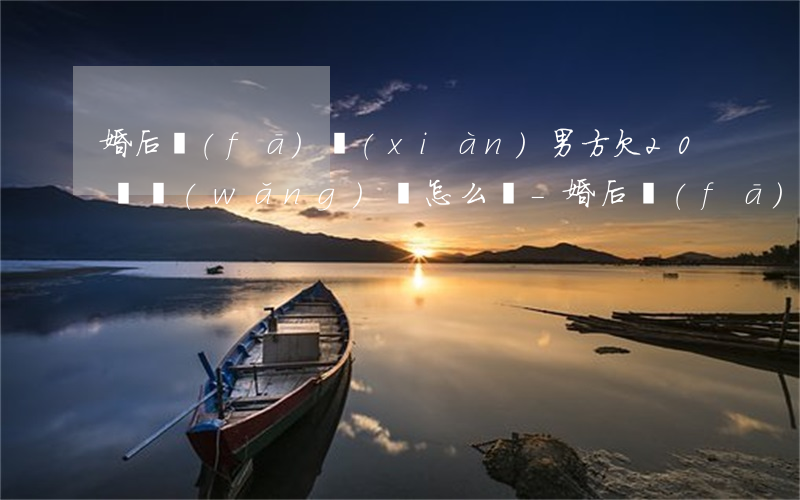 婚后發(fā)現(xiàn)男方欠20萬網(wǎng)貸怎么辦-婚后發(fā)現(xiàn)男方欠20萬網(wǎng)貸怎么辦呢
