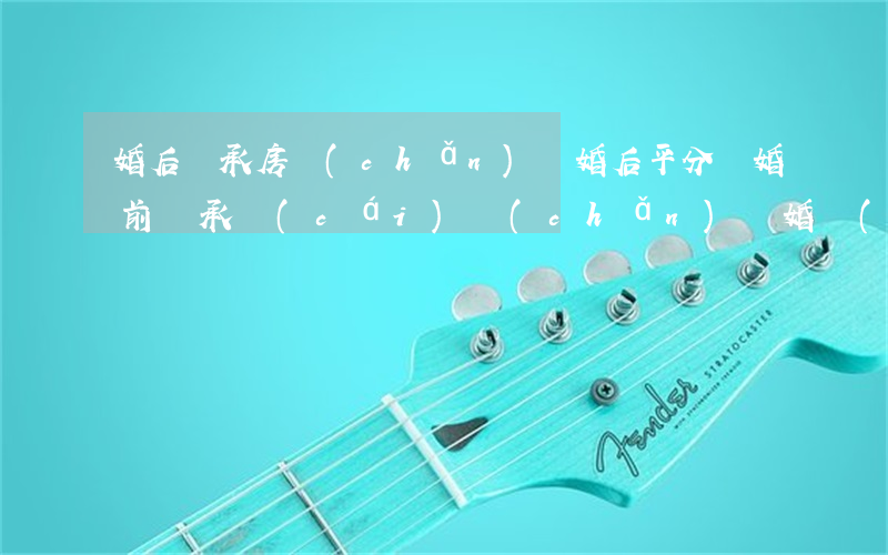 婚后繼承房產(chǎn)離婚后平分嗎(婚前繼承財(cái)產(chǎn)離婚時(shí)分割嗎?)