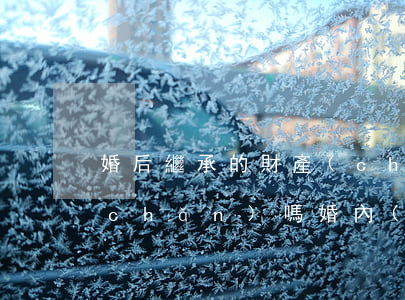 婚后繼承的財產(chǎn)是共同財產(chǎn)嗎(婚內(nèi)繼承的房產(chǎn)是共同財產(chǎn)嗎)