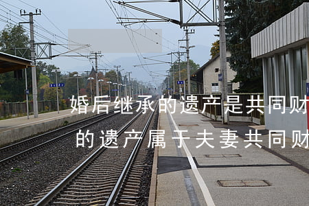 婚后继承的遗产是共同财产吗(法定继承获得的遗产属于夫妻共同财产么)