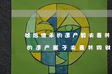 婚后继承的遗产算夫妻共同财产吗(婚后继承的遗产属于夫妻共同财产吗?)