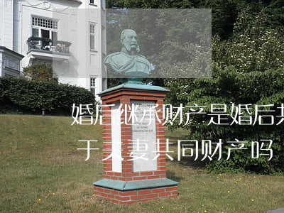 婚后继承财产是婚后共同财产吗(婚前继承属于夫妻共同财产吗)