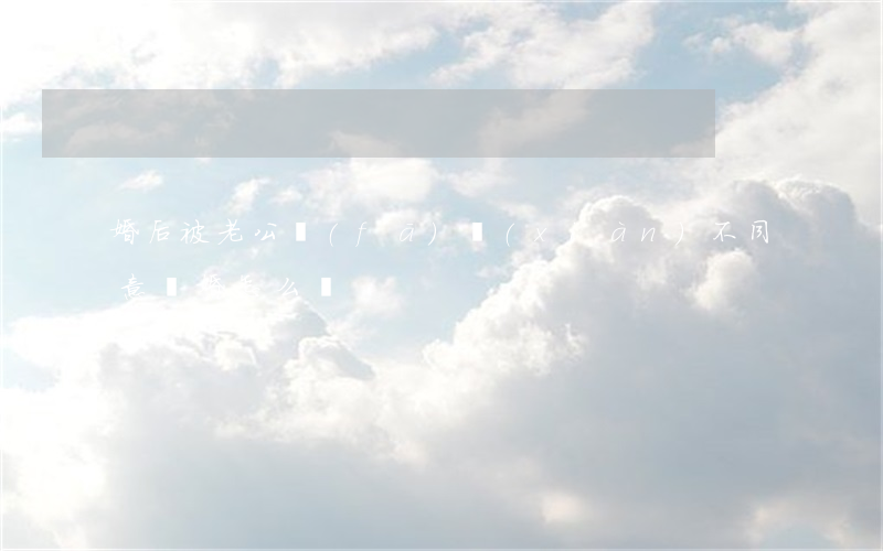 婚后被老公發(fā)現(xiàn)不同意離婚怎么辦