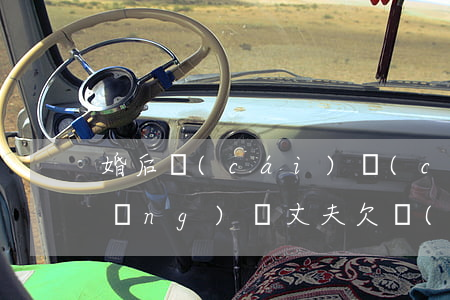 婚后財(cái)產(chǎn)欠網(wǎng)貸(丈夫欠網(wǎng)貸會(huì)影響妻子名下財(cái)產(chǎn)嗎)