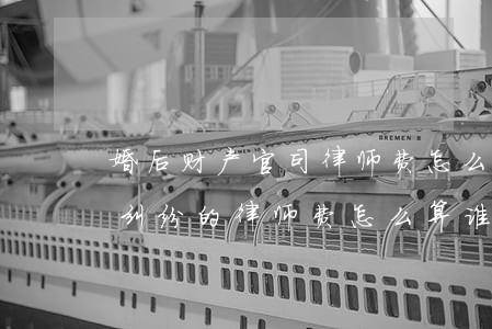 婚后财产官司律师费怎么算(起诉离婚有财产纠纷的律师费怎么算谁出)