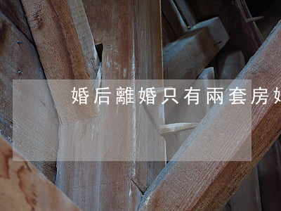 婚后離婚只有兩套房(婚后離婚只有兩套房)