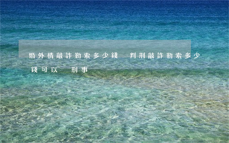 婚外情敲詐勒索多少錢夠判刑(敲詐勒索多少錢可以夠刑事)