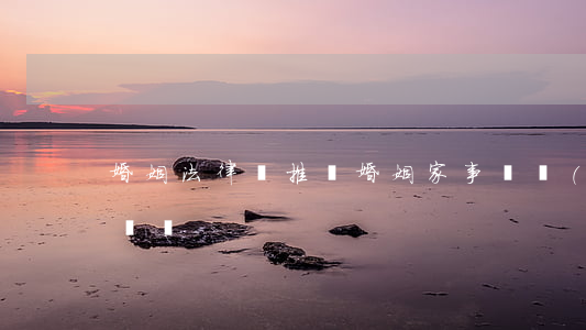 婚姻法律師推薦(婚姻家事專業(yè)律師團隊)