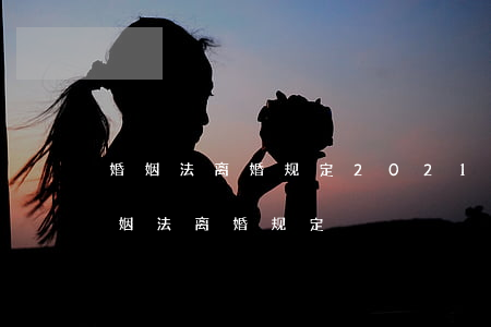 婚姻法离婚规定(2021年女人出轨新的婚姻法离婚规定)