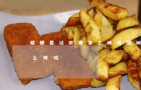 婚姻登记处周末上班吗(深圳婚姻登记处周末上班吗)