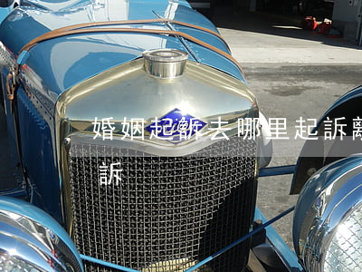 婚姻起訴去哪里起訴(離婚起訴需要在哪里起訴)