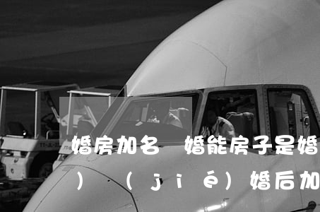 婚房加名離婚能(房子是婚前財產(chǎn)結(jié)婚后加名現(xiàn)在離婚怎么辦)