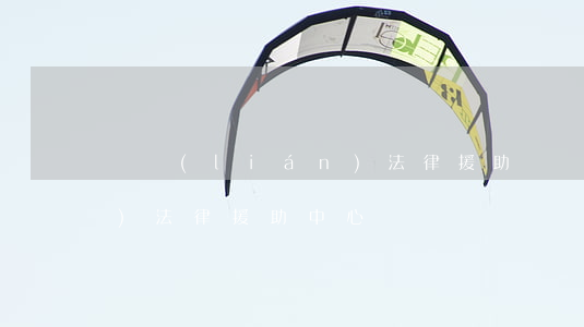 婦聯(lián)法律援助(婦聯(lián)法律援助中心)