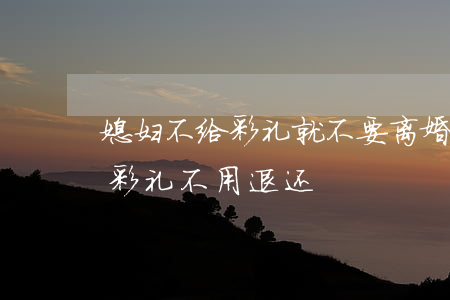 媳妇不给彩礼就不要离婚吗(什么情况下离婚彩礼不用退还)
