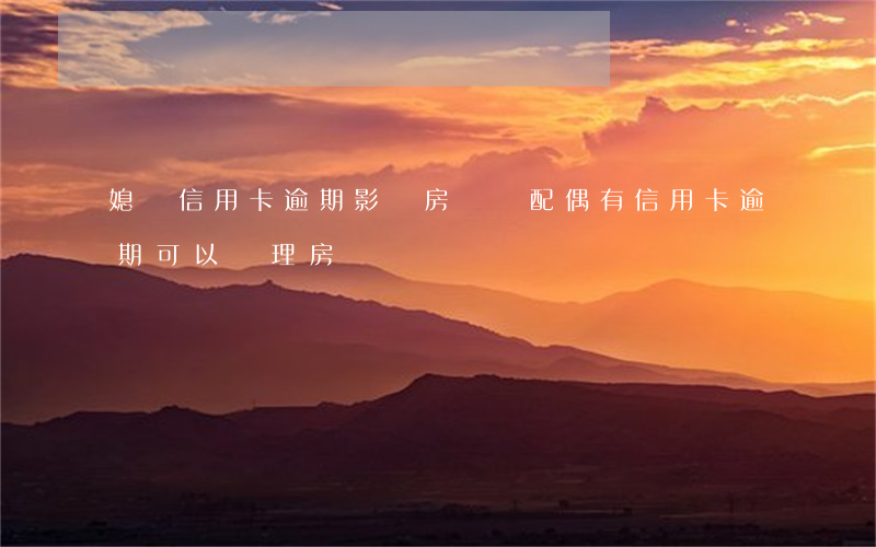 媳婦信用卡逾期影響房貸嗎(配偶有信用卡逾期可以辦理房貸嗎)