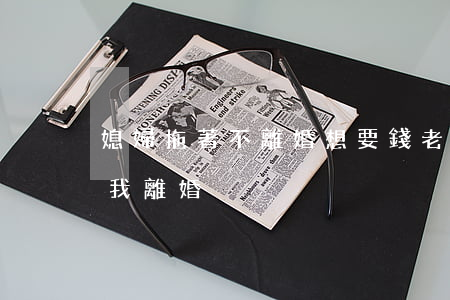 媳婦拖著不離婚想要錢(老婆要管錢 不然就和我離婚)