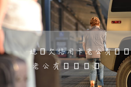 媳婦欠信用卡老公有義務還嗎（媳婦欠信用卡老公有義務還嗎）